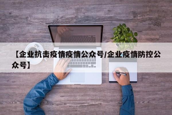 【企业抗击疫情疫情公众号／企业疫情防控公众号】