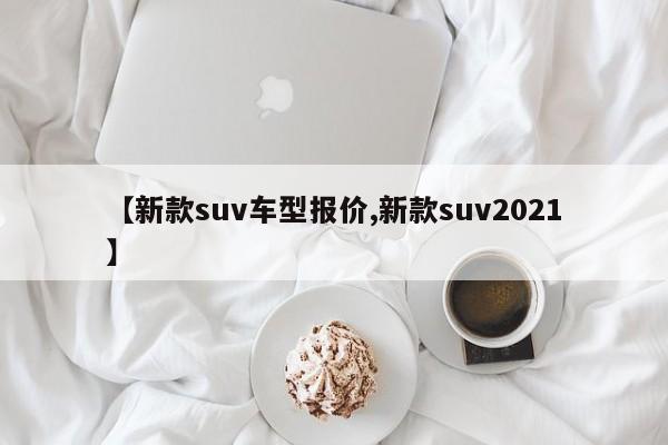 【新款suv车型报价,新款suv2021】