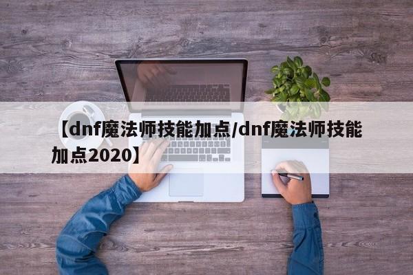 【dnf魔法师技能加点／dnf魔法师技能加点2020】