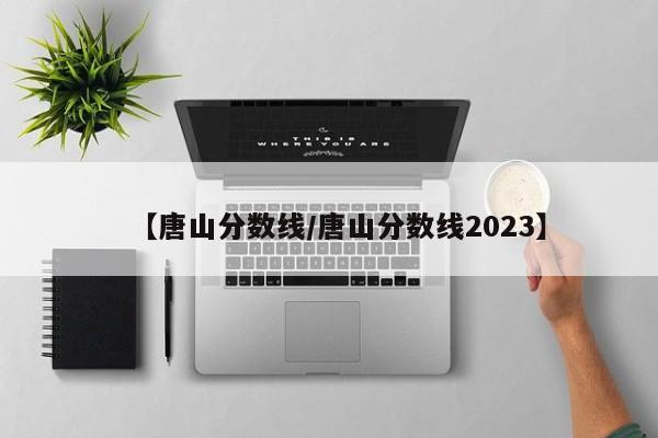 【唐山分数线／唐山分数线2023】