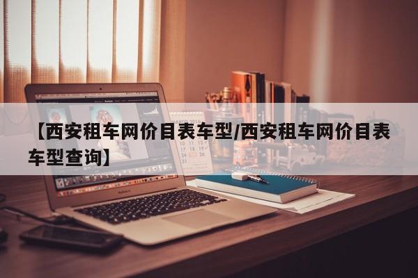 【西安租车网价目表车型／西安租车网价目表车型查询】