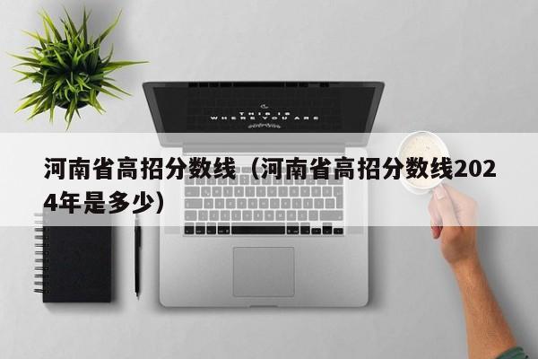 河南省高招分数线（河南省高招分数线2024年是多少）