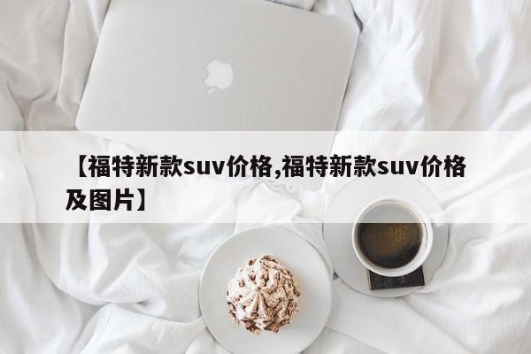 【福特新款suv价格,福特新款suv价格及图片】