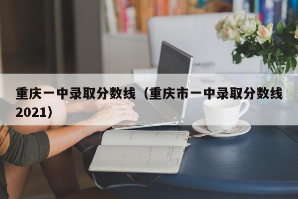 重庆一中录取分数线（重庆市一中录取分数线2021）