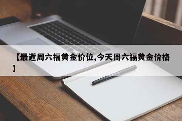 【最近周六福黄金价位,今天周六福黄金价格】