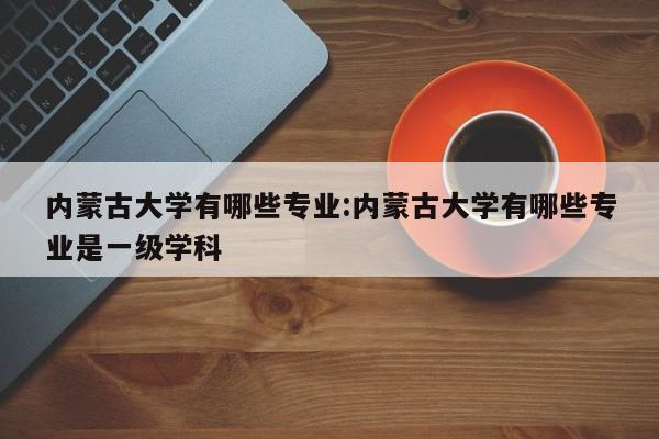 内蒙古大学有哪些专业：内蒙古大学有哪些专业是一级学科