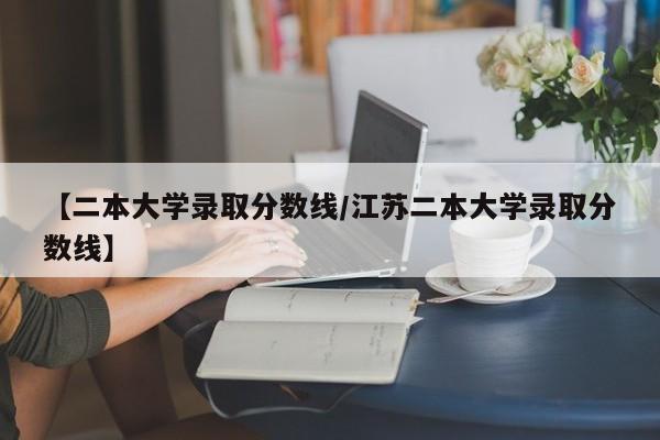 【二本大学录取分数线／江苏二本大学录取分数线】