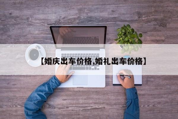 【婚庆出车价格,婚礼出车价格】