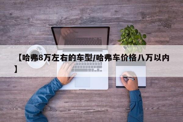 【哈弗8万左右的车型／哈弗车价格八万以内】