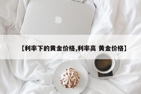 【利率下的黄金价格,利率高 黄金价格】