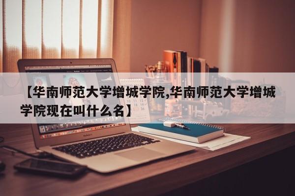 【华南师范大学增城学院,华南师范大学增城学院现在叫什么名】