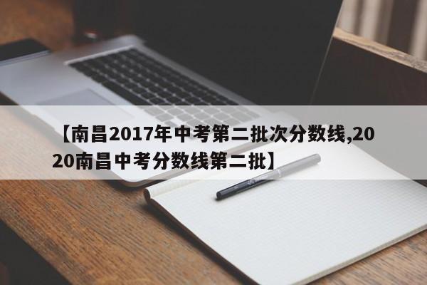 【南昌2017年中考第二批次分数线,2020南昌中考分数线第二批】