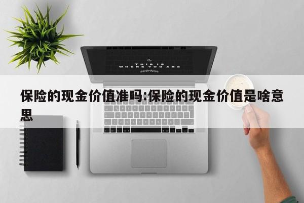 保险的现金价值准吗：保险的现金价值是啥意思