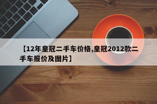 【12年皇冠二手车价格,皇冠2012款二手车报价及图片】