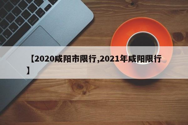 【2020咸阳市限行,2021年咸阳限行】