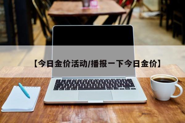 【今日金价活动／播报一下今日金价】