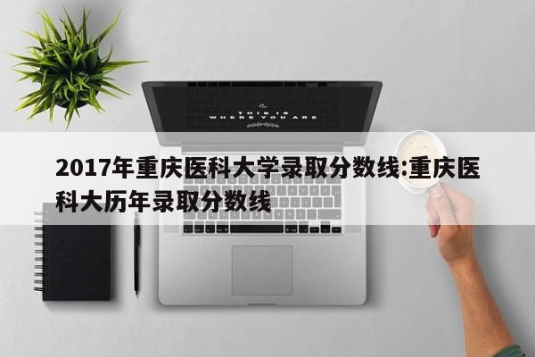 2017年重庆医科大学录取分数线：重庆医科大历年录取分数线