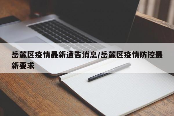 岳麓区疫情最新通告消息／岳麓区疫情防控最新要求