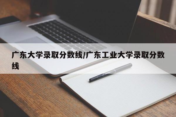 广东大学录取分数线／广东工业大学录取分数线