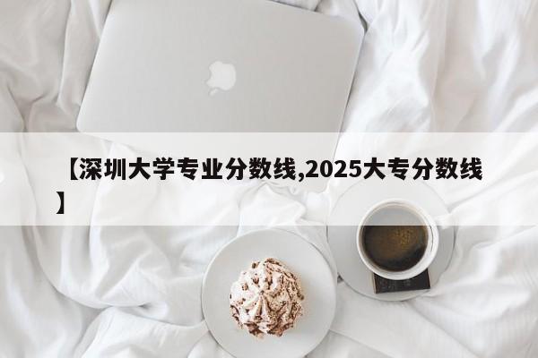 【深圳大学专业分数线,2025大专分数线】