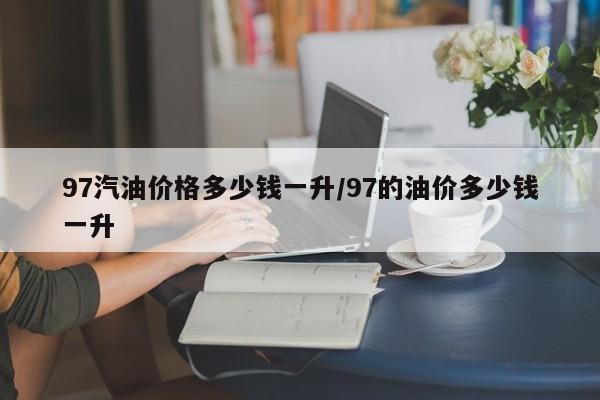 97汽油价格多少钱一升／97的油价多少钱一升