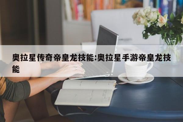 奥拉星传奇帝皇龙技能：奥拉星手游帝皇龙技能