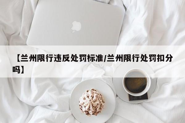 【兰州限行违反处罚标准／兰州限行处罚扣分吗】