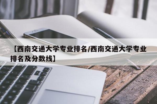 【西南交通大学专业排名／西南交通大学专业排名及分数线】