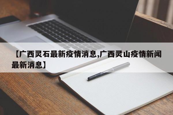 【广西灵石最新疫情消息,广西灵山疫情新闻最新消息】