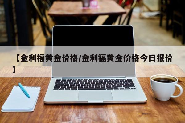 【金利福黄金价格／金利福黄金价格今日报价】