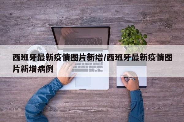 西班牙最新疫情图片新增／西班牙最新疫情图片新增病例