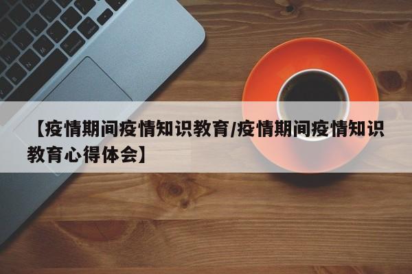 【疫情期间疫情知识教育／疫情期间疫情知识教育心得体会】