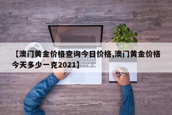 【澳门黄金价格查询今日价格,澳门黄金价格今天多少一克2021】