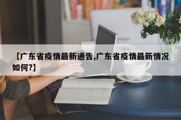 【广东省疫情最新通告,广东省疫情最新情况如何？】