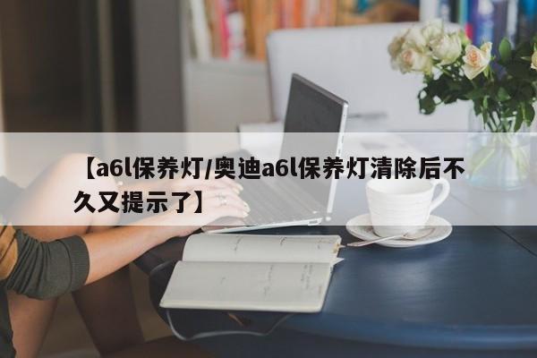 【a6l保养灯／奥迪a6l保养灯清除后不久又提示了】