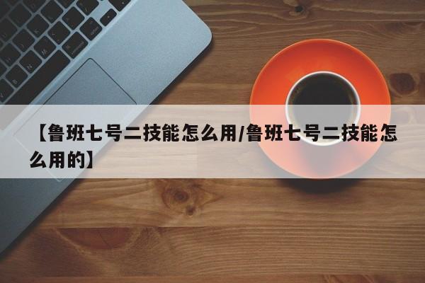 【鲁班七号二技能怎么用／鲁班七号二技能怎么用的】