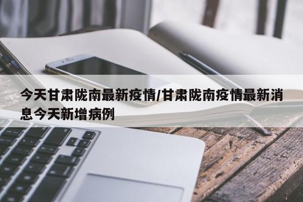 今天甘肃陇南最新疫情／甘肃陇南疫情最新消息今天新增病例