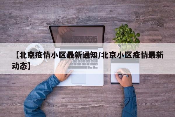 【北京疫情小区最新通知／北京小区疫情最新动态】