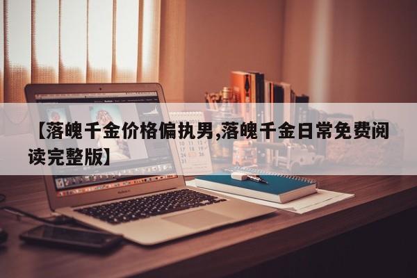 【落魄千金价格偏执男,落魄千金日常免费阅读完整版】