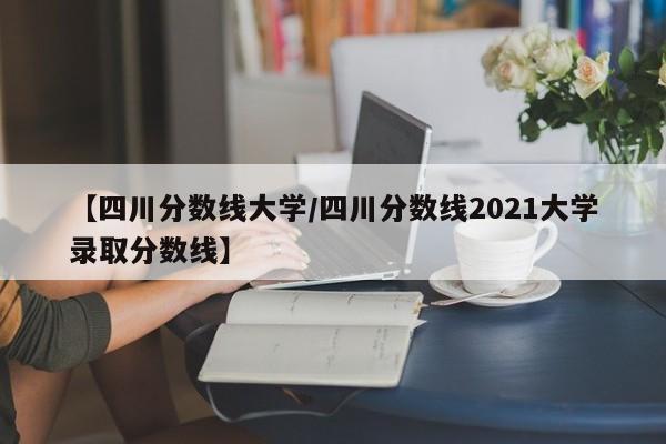 【四川分数线大学／四川分数线2021大学录取分数线】