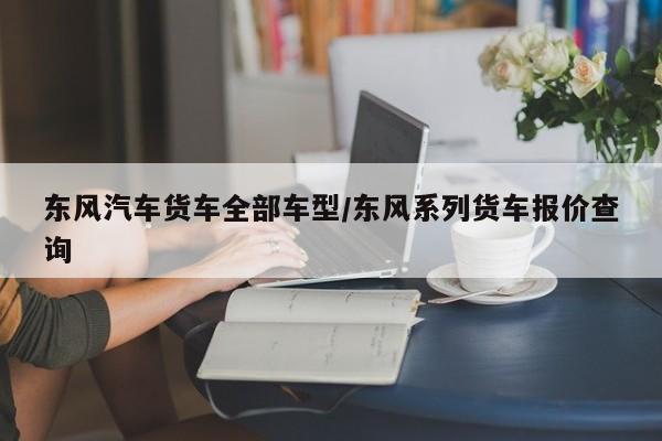 东风汽车货车全部车型／东风系列货车报价查询