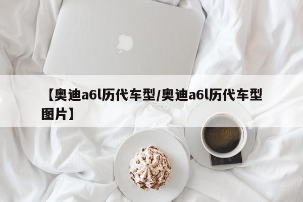 【奥迪a6l历代车型／奥迪a6l历代车型图片】