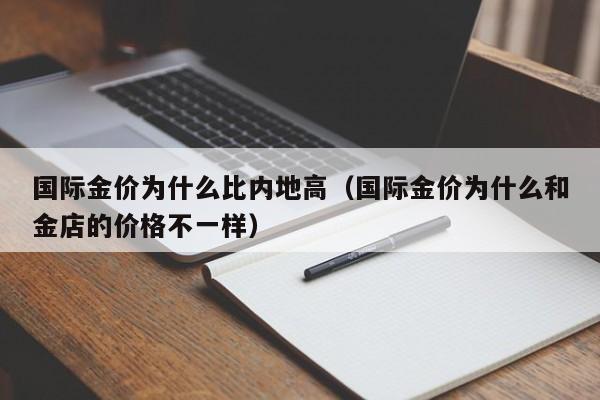 国际金价为什么比内地高（国际金价为什么和金店的价格不一样）