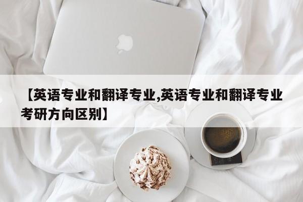 【英语专业和翻译专业,英语专业和翻译专业考研方向区别】