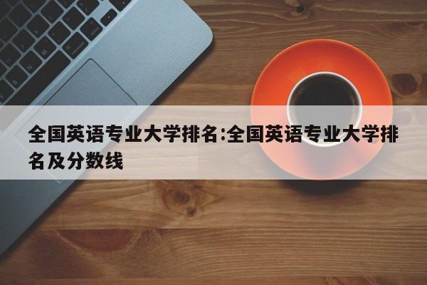 全国英语专业大学排名：全国英语专业大学排名及分数线