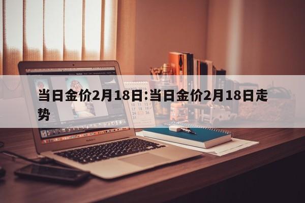 当日金价2月18日：当日金价2月18日走势