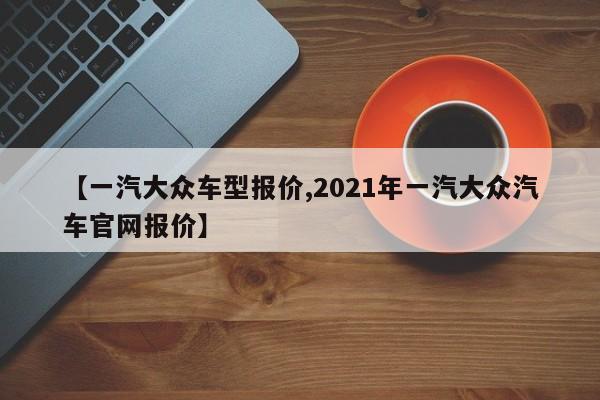 【一汽大众车型报价,2021年一汽大众汽车官网报价】