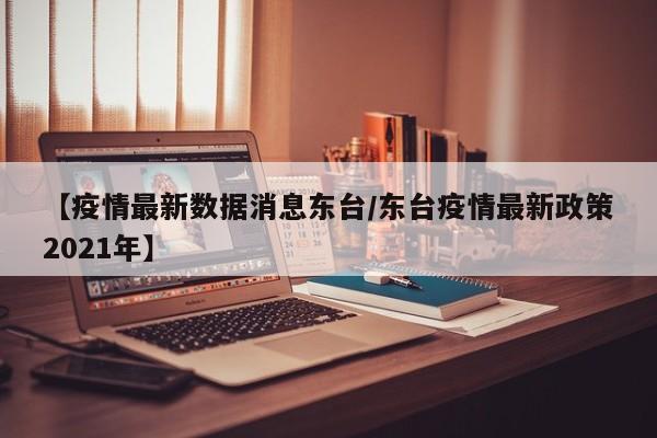 【疫情最新数据消息东台／东台疫情最新政策2021年】