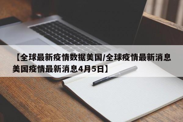 【全球最新疫情数据美国／全球疫情最新消息美国疫情最新消息4月5日】