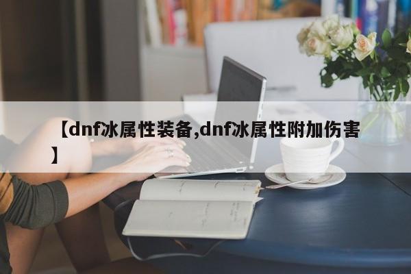 【dnf冰属性装备,dnf冰属性附加伤害】